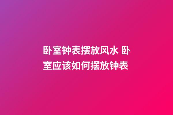 卧室钟表摆放风水 卧室应该如何摆放钟表